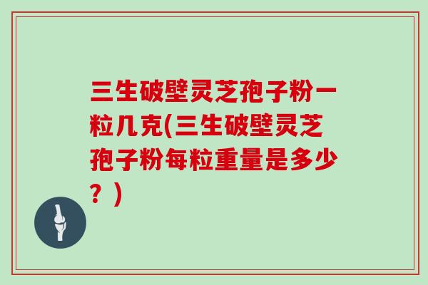 三生破壁灵芝孢子粉一粒几克(三生破壁灵芝孢子粉每粒重量是多少?)