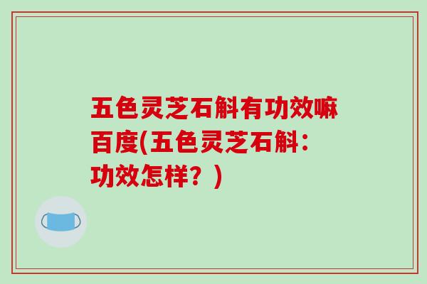 五色灵芝石斛有功效嘛百度(五色灵芝石斛:功效怎样?)