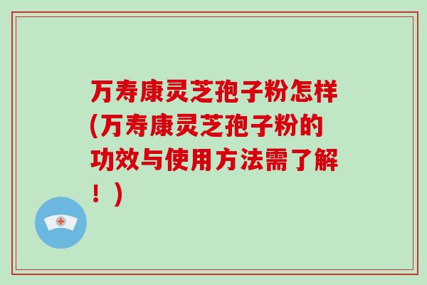 万寿康灵芝孢子粉怎样(万寿康灵芝孢子粉的功效与使用方法需了解!)