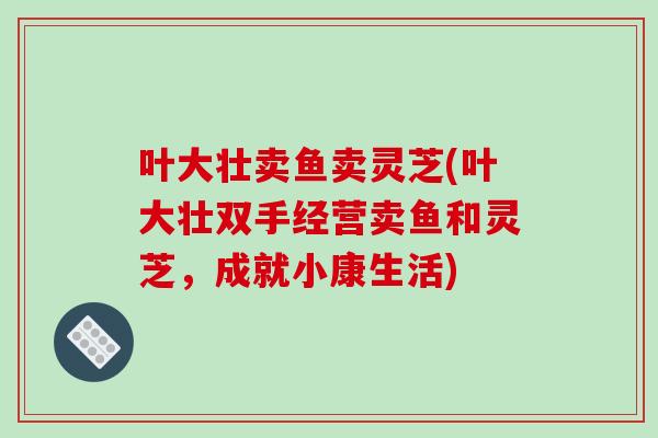 叶大壮卖鱼卖灵芝(叶大壮双手经营卖鱼和灵芝,成就小康生活)