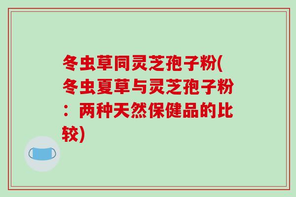 冬虫草同灵芝孢子粉(冬虫夏草与灵芝孢子粉:两种天然保健品的比较)
