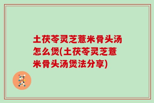 土茯苓灵芝薏米骨头汤怎么煲(土茯苓灵芝薏米骨头汤煲法分享)