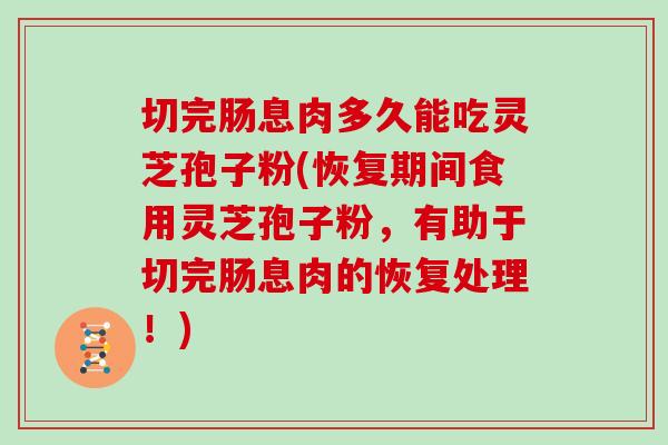 切完肠息肉多久能吃灵芝孢子粉(恢复期间食用灵芝孢子粉,有助于切完肠息肉的恢复处理!)