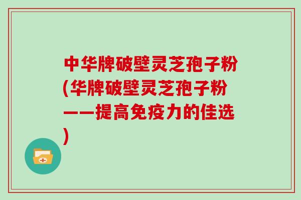 中华牌破壁灵芝孢子粉(华牌破壁灵芝孢子粉——提高免疫力的佳选)