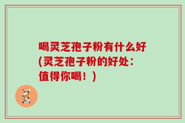 喝灵芝孢子粉有什么好(灵芝孢子粉的好处:值得你喝!)