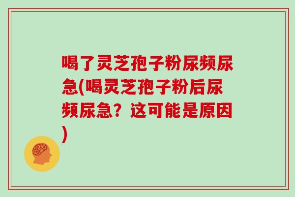 喝了灵芝孢子粉尿频尿急(喝灵芝孢子粉后尿频尿急?这可能是原因)