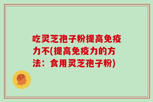 吃灵芝孢子粉提高免疫力不(提高免疫力的方法:食用灵芝孢子粉)