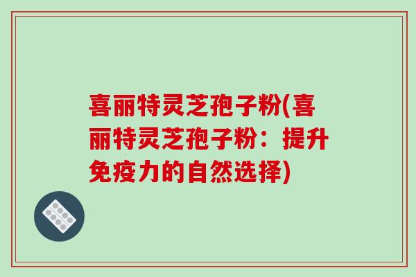 喜丽特灵芝孢子粉(喜丽特灵芝孢子粉：提升免疫力的自然选择)