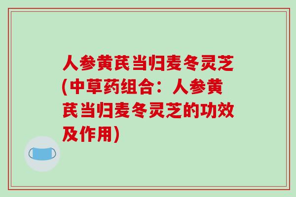 人参黄芪当归麦冬灵芝(中草药组合:人参黄芪当归麦冬灵芝的功效及作用)