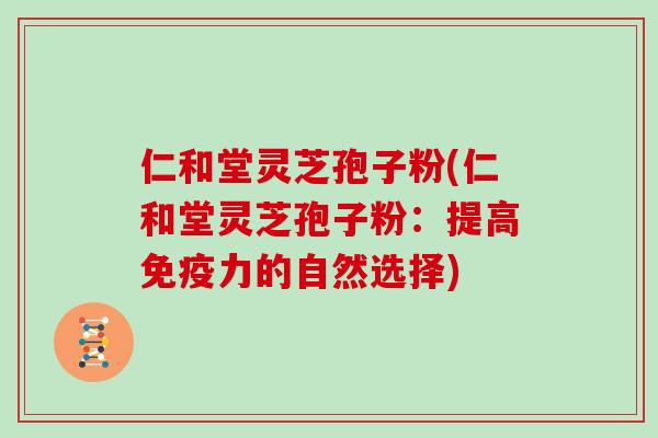 仁和堂灵芝孢子粉(仁和堂灵芝孢子粉：提高免疫力的自然选择)