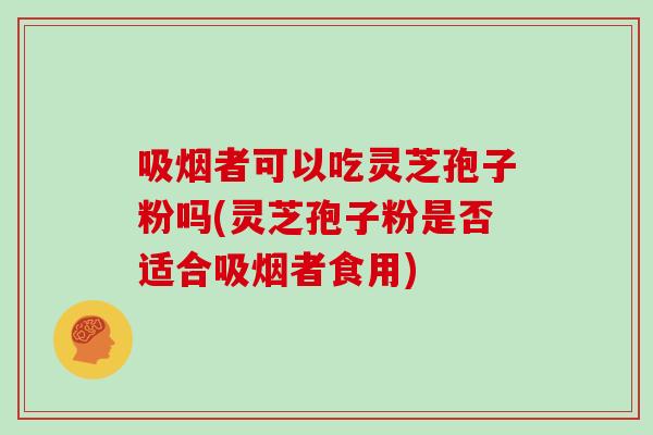 吸烟者可以吃灵芝孢子粉吗(灵芝孢子粉是否适合吸烟者食用)