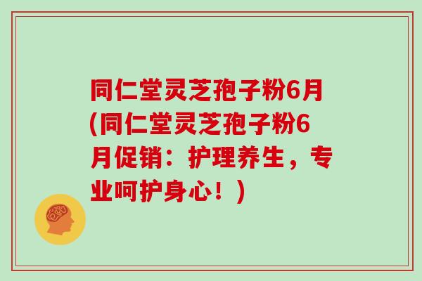 同仁堂灵芝孢子粉6月(同仁堂灵芝孢子粉6月促销:护理养生,专业呵护身心!)