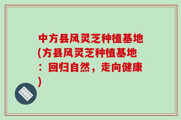 中方县风灵芝种植基地(方县风灵芝种植基地：回归自然，走向健康)