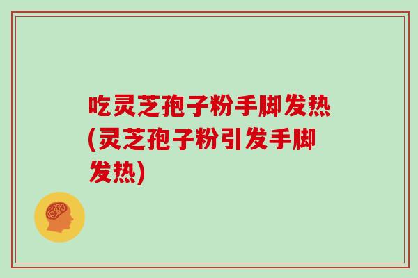 吃灵芝孢子粉手脚发热(灵芝孢子粉引发手脚发热)