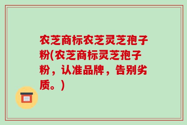 农芝商标农芝灵芝孢子粉(农芝商标灵芝孢子粉,认准品牌,告别劣质。)