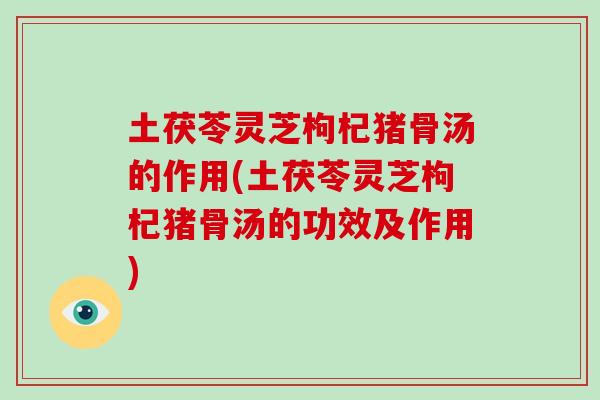 土茯苓灵芝枸杞猪骨汤的作用(土茯苓灵芝枸杞猪骨汤的功效及作用)