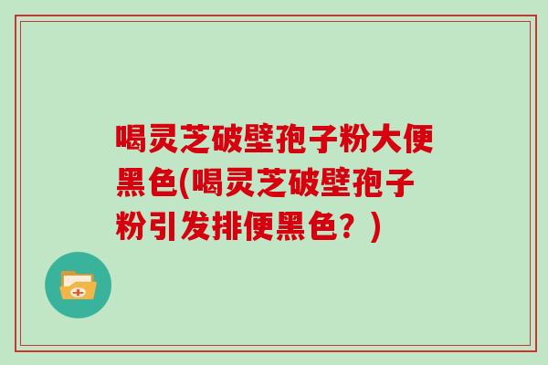 喝灵芝破壁孢子粉大便黑色(喝灵芝破壁孢子粉引发排便黑色?)