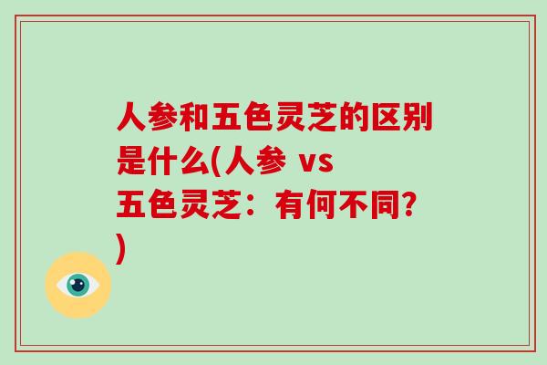 人参和五色灵芝的区别是什么(人参 vs 五色灵芝:有何不同?)