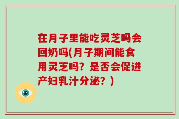 在月子里能吃灵芝吗会回奶吗(月子期间能食用灵芝吗?是否会促进产妇乳汁分泌?)