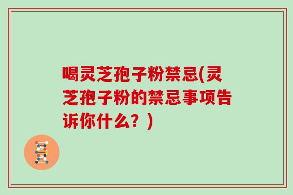 喝灵芝孢子粉禁忌(灵芝孢子粉的禁忌事项告诉你什么？)