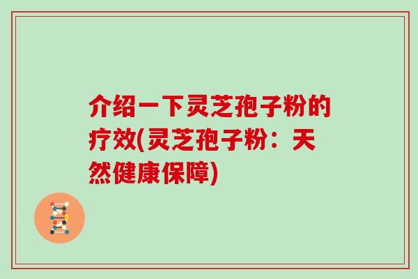 介绍一下灵芝孢子粉的疗效(灵芝孢子粉：天然健康保障)