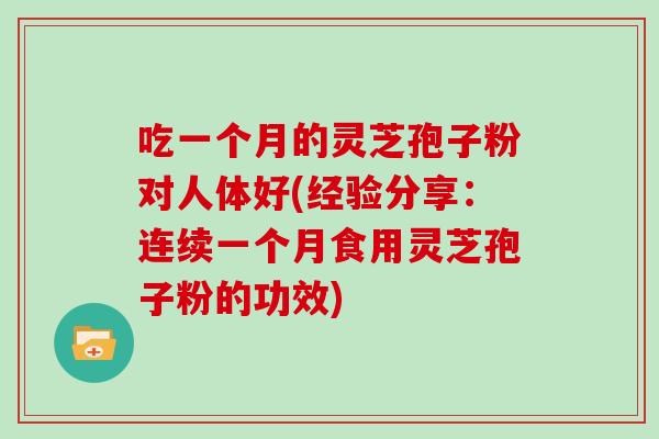 吃一个月的灵芝孢子粉对人体好(经验分享:连续一个月食用灵芝孢子粉的功效)