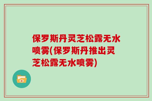 保罗斯丹灵芝松露无水喷雾(保罗斯丹推出灵芝松露无水喷雾)