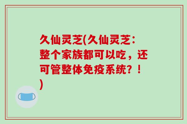 久仙灵芝(久仙灵芝:整个家族都可以吃,还可管整体免疫系统?!)