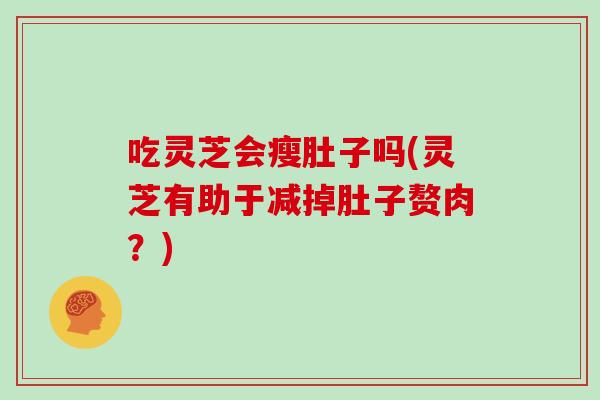 吃灵芝会瘦肚子吗(灵芝有助于减掉肚子赘肉?)