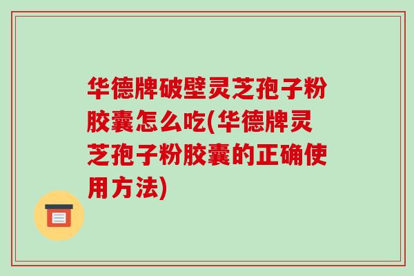 华德牌破壁灵芝孢子粉胶囊怎么吃(华德牌灵芝孢子粉胶囊的正确使用方法)