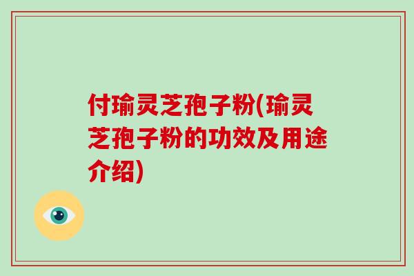 付瑜灵芝孢子粉(瑜灵芝孢子粉的功效及用途介绍)