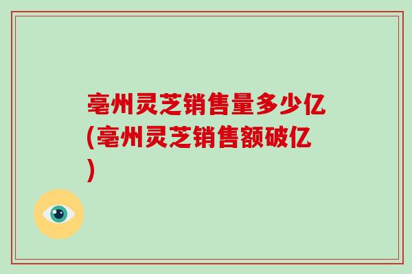 亳州灵芝销售量多少亿(亳州灵芝销售额破亿)