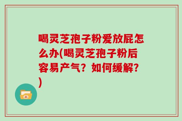 喝灵芝孢子粉爱放屁怎么办(喝灵芝孢子粉后容易产气?如何缓解?)