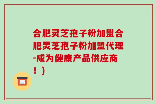 合肥灵芝孢子粉加盟合肥灵芝孢子粉加盟代理-成为健康产品供应商！)