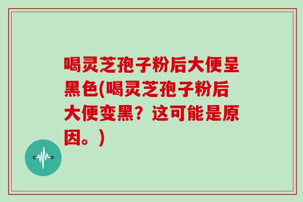 喝灵芝孢子粉后大便呈黑色(喝灵芝孢子粉后大便变黑?这可能是原因。)