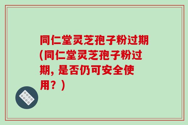 同仁堂灵芝孢子粉过期(同仁堂灵芝孢子粉过期, 是否仍可安全使用?)