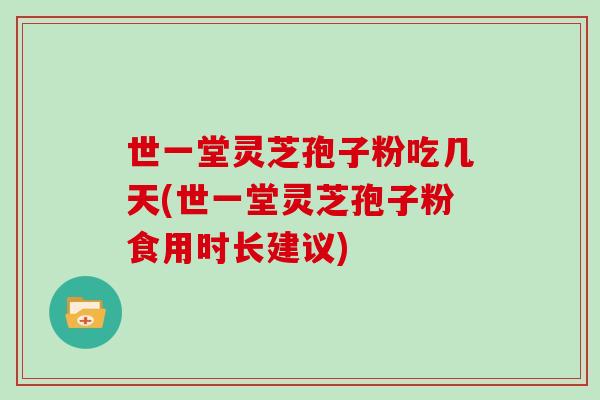 世一堂灵芝孢子粉吃几天(世一堂灵芝孢子粉食用时长建议)