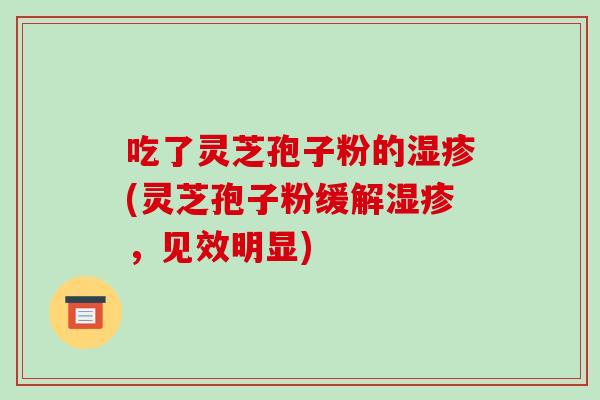 吃了灵芝孢子粉的湿疹(灵芝孢子粉缓解湿疹，见效明显)