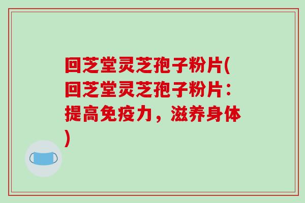 回芝堂灵芝孢子粉片(回芝堂灵芝孢子粉片:提高免疫力,滋养身体)