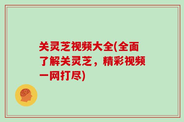 关灵芝视频大全(全面了解关灵芝,精彩视频一网打尽)