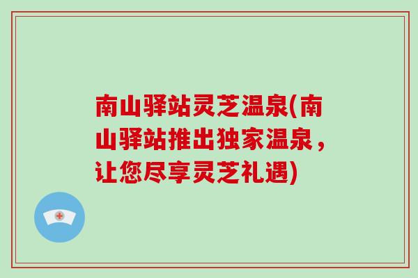 南山驿站灵芝温泉(南山驿站推出独家温泉，让您尽享灵芝礼遇)