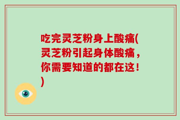 吃完灵芝粉身上酸痛(灵芝粉引起身体酸痛,你需要知道的都在这!)