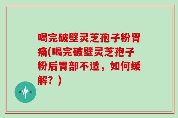 喝完破壁灵芝孢子粉胃痛(喝完破壁灵芝孢子粉后胃部不适，如何缓解？)