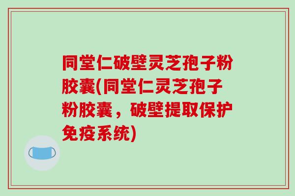 同堂仁破壁灵芝孢子粉胶囊(同堂仁灵芝孢子粉胶囊，破壁提取保护免疫系统)