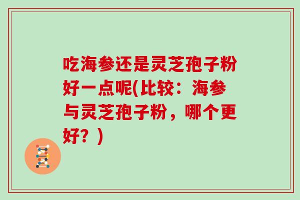 吃海参还是灵芝孢子粉好一点呢(比较:海参与灵芝孢子粉,哪个更好?)