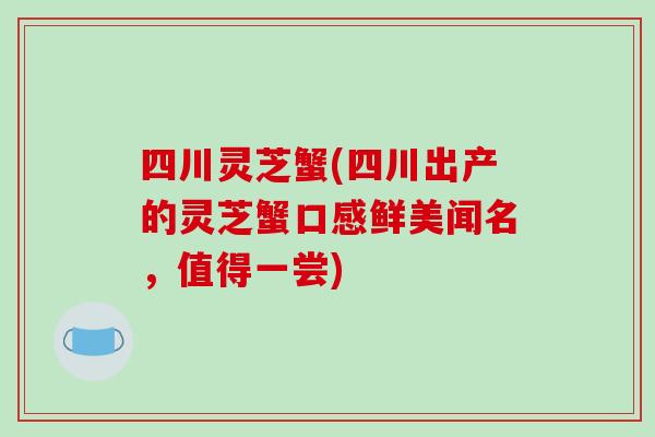 四川灵芝蟹(四川出产的灵芝蟹口感鲜美闻名，值得一尝)