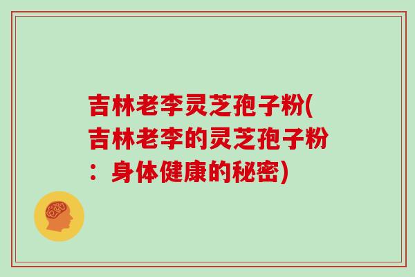 吉林老李灵芝孢子粉(吉林老李的灵芝孢子粉:身体健康的秘密)