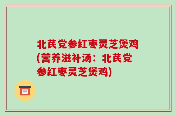 北芪党参红枣灵芝煲鸡(营养滋补汤：北芪党参红枣灵芝煲鸡)