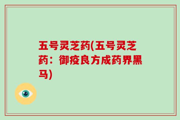 五号灵芝药(五号灵芝药:御疫良方成药界黑马)