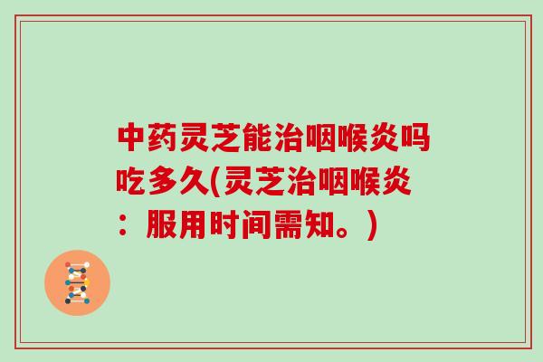 中药灵芝能治咽喉炎吗吃多久(灵芝治咽喉炎：服用时间需知。)